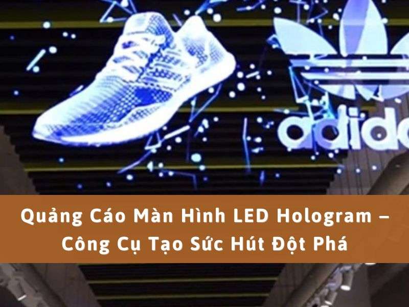 Quảng cáo màn hình LED Hologram - Quảng Cáo Màn Hình LED Hologram – Công Cụ Tạo Sức Hút Đột Phá Quảng cáo màn hình LED Hologram